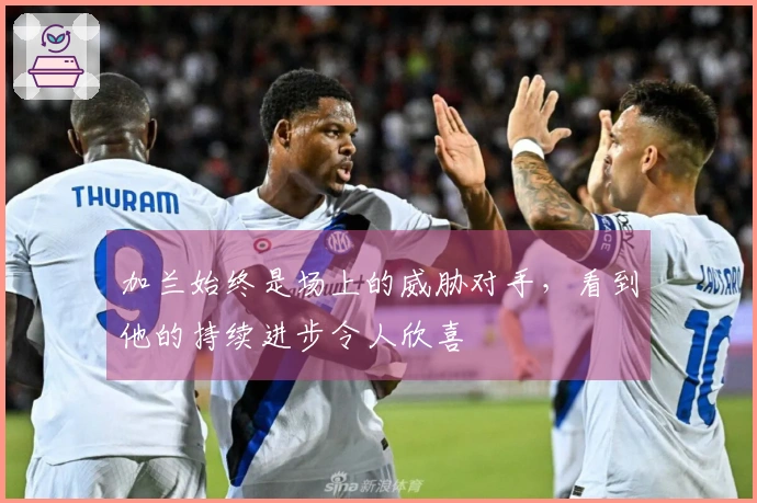 加兰始终是场上的威胁对手，看到他的持续进步令人欣喜