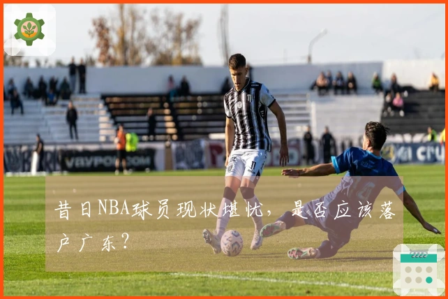 昔日NBA球员现状堪忧，是否应该落户广东？