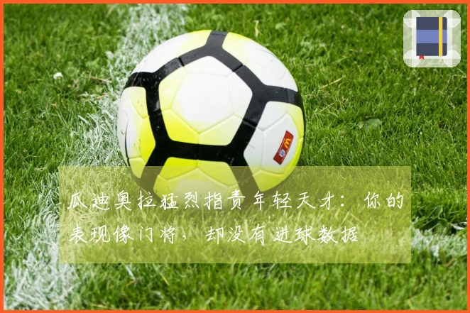 瓜迪奥拉猛烈指责年轻天才：你的表现像门将，却没有进球数据