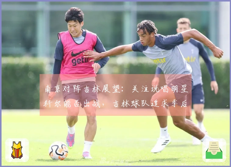 南京对阵吉林展望：关注说唱明星科尔能否出战，吉林球队追求季后赛胜利