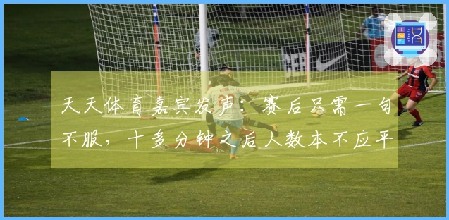 天天体育嘉宾发声：赛后只需一句不服，十多分钟之后人数本不应平衡