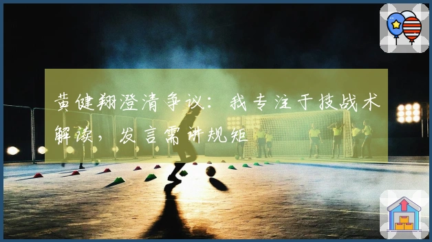 黄健翔澄清争议：我专注于技战术解读，发言需讲规矩