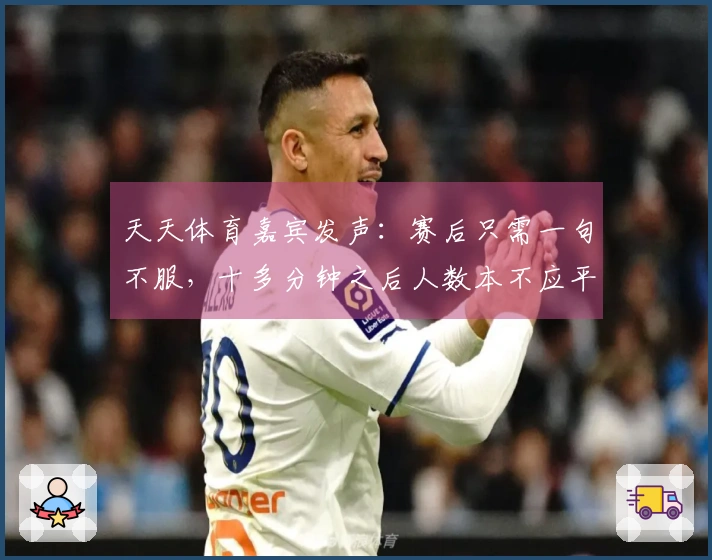 天天体育嘉宾发声：赛后只需一句不服，十多分钟之后人数本不应平衡