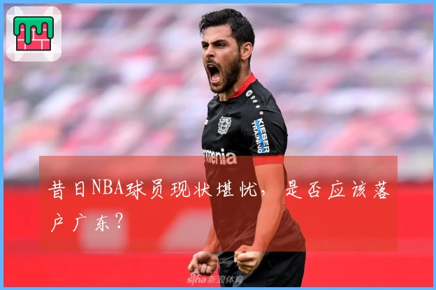 昔日NBA球员现状堪忧，是否应该落户广东？