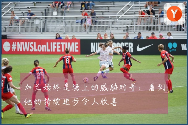 加兰始终是场上的威胁对手，看到他的持续进步令人欣喜