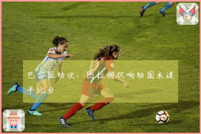 巴雷拉助攻，图拉姆双响助国米追平比分
