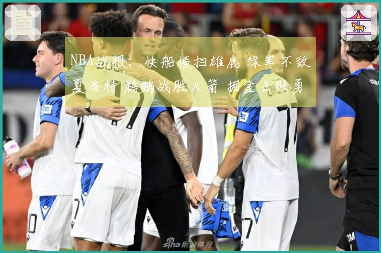 NBA战报：快船横扫雄鹿 绿军不敌夏洛特 鹈鹕战胜火箭 掘金击败勇士