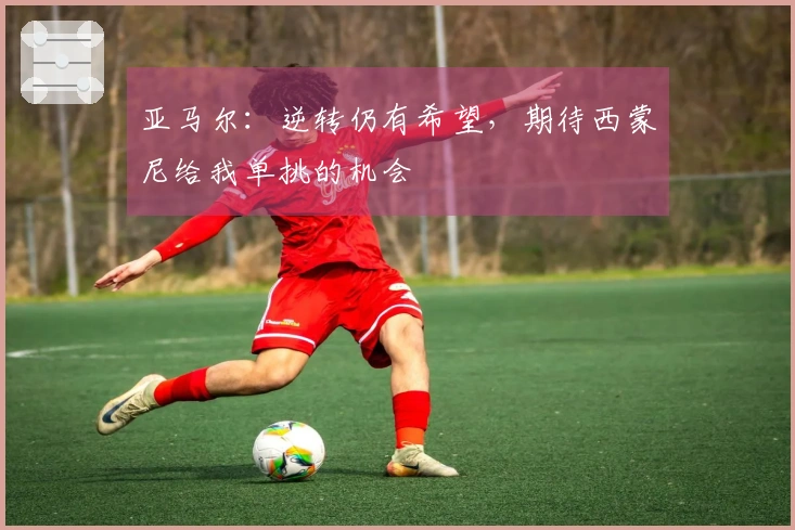 亚马尔：逆转仍有希望，期待西蒙尼给我单挑的机会