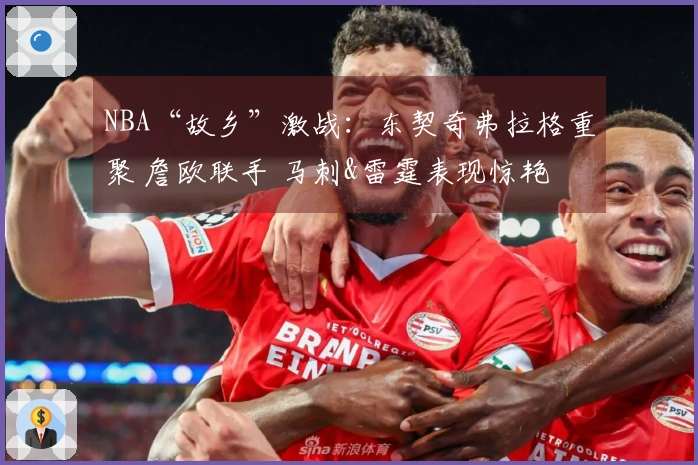 NBA“故乡”激战：东契奇弗拉格重聚 詹欧联手 马刺&雷霆表现惊艳