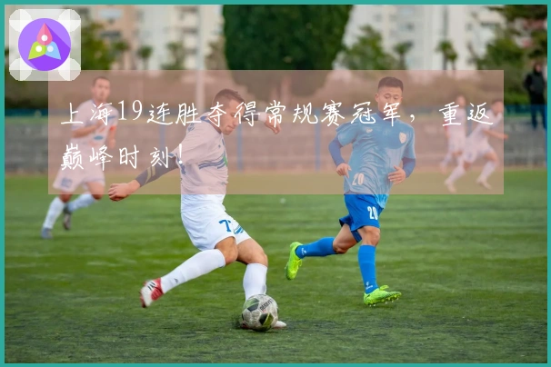 上海19连胜夺得常规赛冠军，重返巅峰时刻！