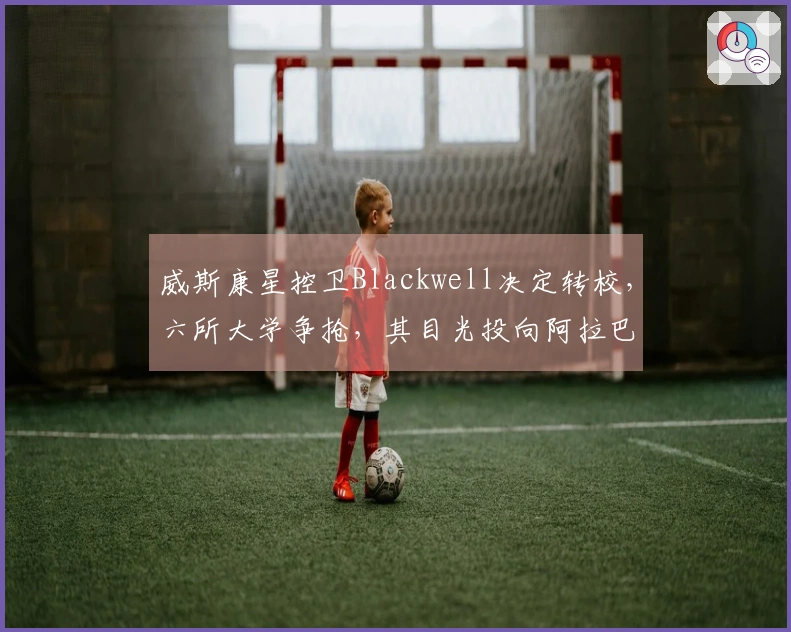 威斯康星控卫Blackwell决定转校，六所大学争抢，其目光投向阿拉巴马